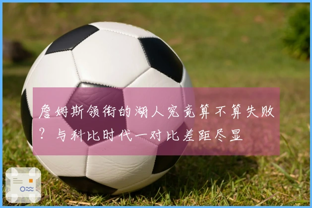 詹姆斯领衔的湖人究竟算不算失败？与科比时代一对比差距尽显