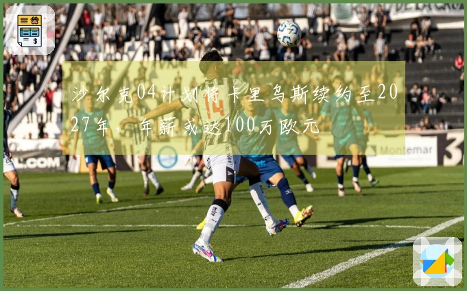 沙尔克04计划将卡里乌斯续约至2027年，年薪或达100万欧元