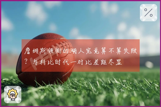 詹姆斯领衔的湖人究竟算不算失败？与科比时代一对比差距尽显