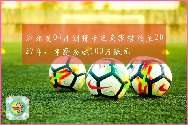 沙尔克04计划将卡里乌斯续约至2027年，年薪或达100万欧元