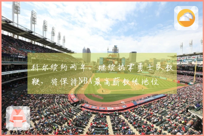 科尔续约两年,继续执掌勇士队教鞭,将保持NBA最高薪教练地位